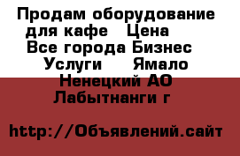 Продам оборудование для кафе › Цена ­ 5 - Все города Бизнес » Услуги   . Ямало-Ненецкий АО,Лабытнанги г.